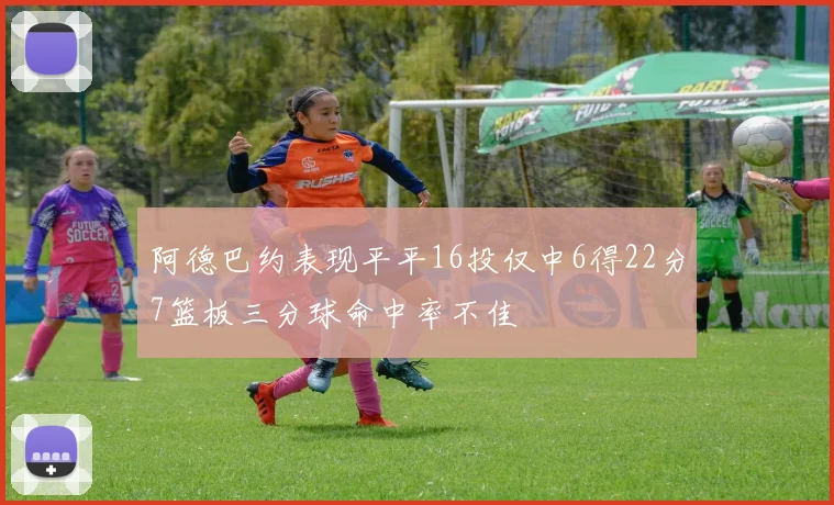阿德巴约表现平平16投仅中6得22分7篮板三分球命中率不佳