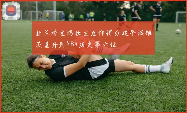 杜兰特金鸡独立后仰得分追平诺维茨基并列NBA历史第六位