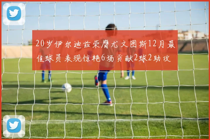 20岁伊尔迪兹荣膺尤文图斯12月最佳球员表现惊艳6场贡献2球2助攻