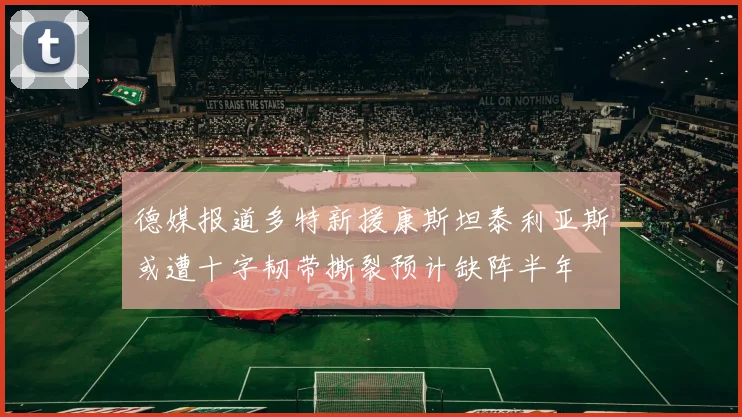 德媒报道多特新援康斯坦泰利亚斯或遭十字韧带撕裂预计缺阵半年