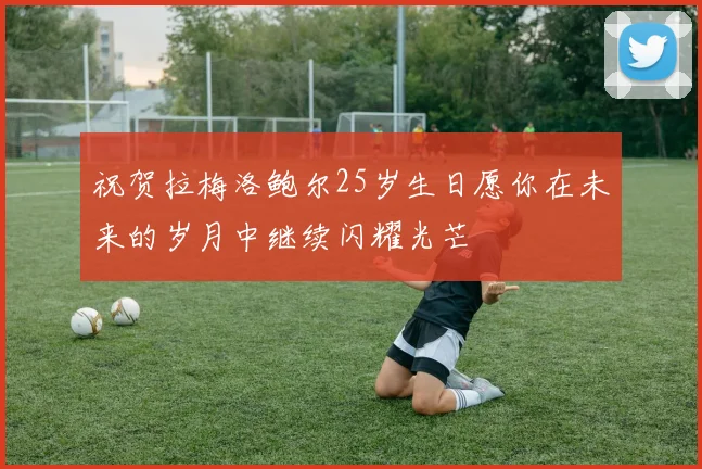 祝贺拉梅洛鲍尔25岁生日愿你在未来的岁月中继续闪耀光芒