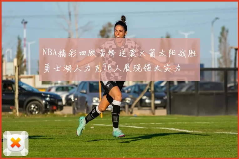 NBA精彩回顾黄蜂逆袭火箭太阳战胜勇士湖人力克76人展现强大实力