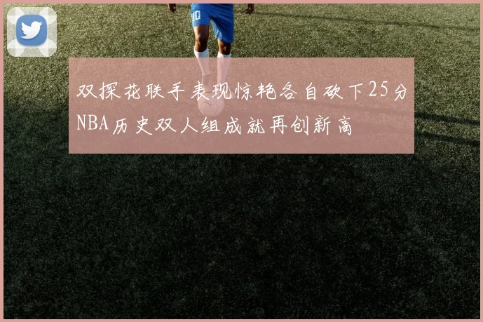 双探花联手表现惊艳各自砍下25分NBA历史双人组成就再创新高