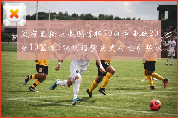 莫布里抢七表现惊艳70命中率砍20分10篮板5助攻追梦历史对比引热议