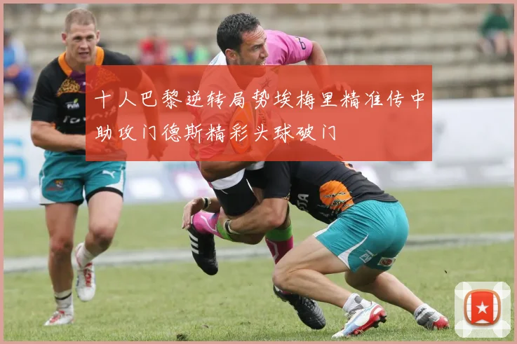 十人巴黎逆转局势埃梅里精准传中助攻门德斯精彩头球破门