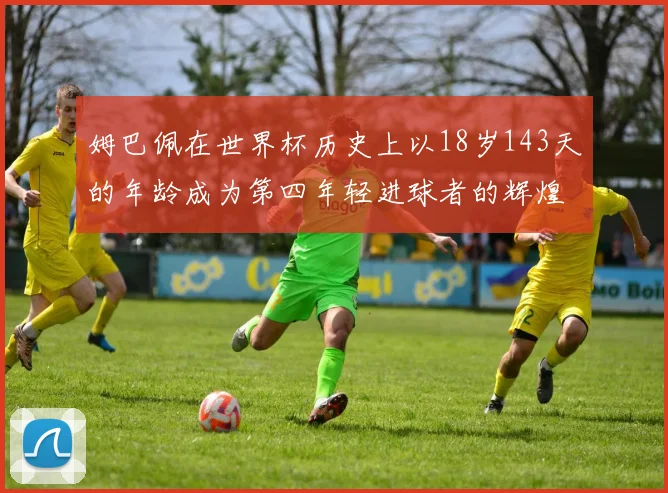 姆巴佩在世界杯历史上以18岁143天的年龄成为第四年轻进球者的辉煌时刻