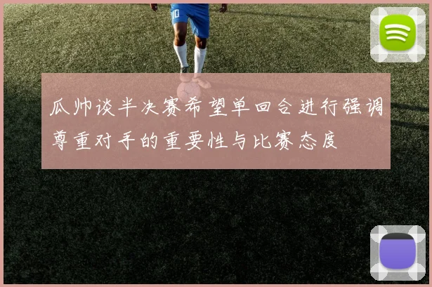 瓜帅谈半决赛希望单回合进行强调尊重对手的重要性与比赛态度