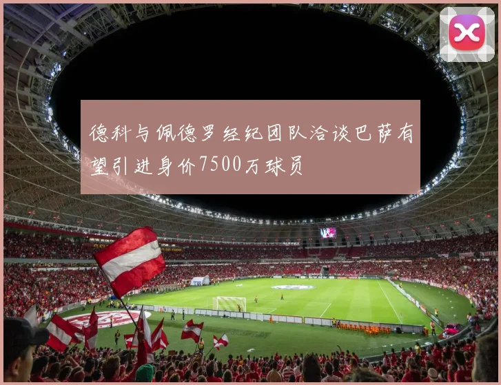 德科与佩德罗经纪团队洽谈巴萨有望引进身价7500万球员