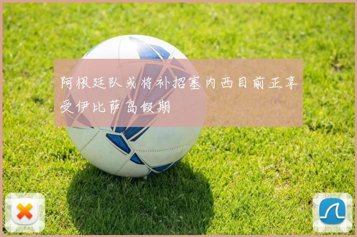 阿根廷队或将补招塞内西目前正享受伊比萨岛假期