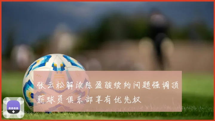 张云松解读陈盈骏续约问题强调顶薪球员俱乐部享有优先权