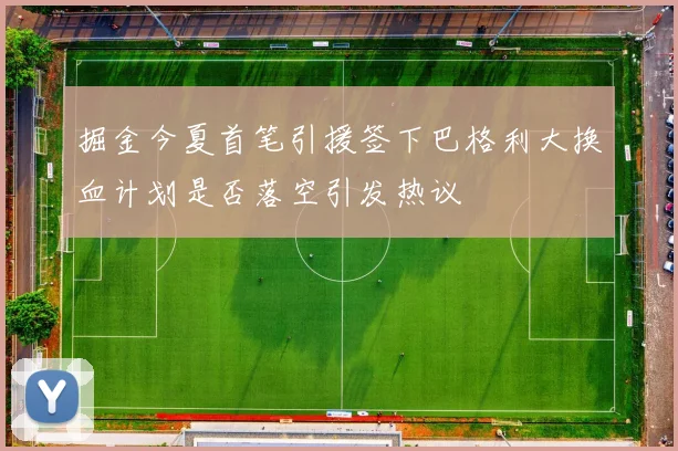 掘金今夏首笔引援签下巴格利大换血计划是否落空引发热议