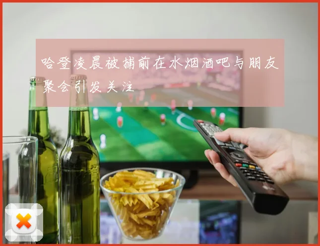 哈登凌晨被捕前在水烟酒吧与朋友聚会引发关注