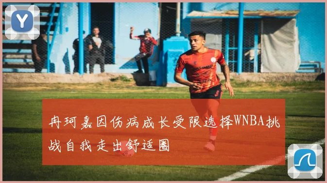 冉珂嘉因伤病成长受限选择WNBA挑战自我走出舒适圈