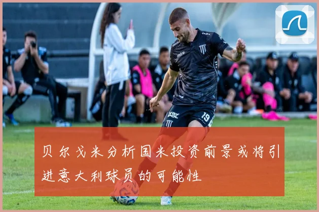 贝尔戈米分析国米投资前景或将引进意大利球员的可能性