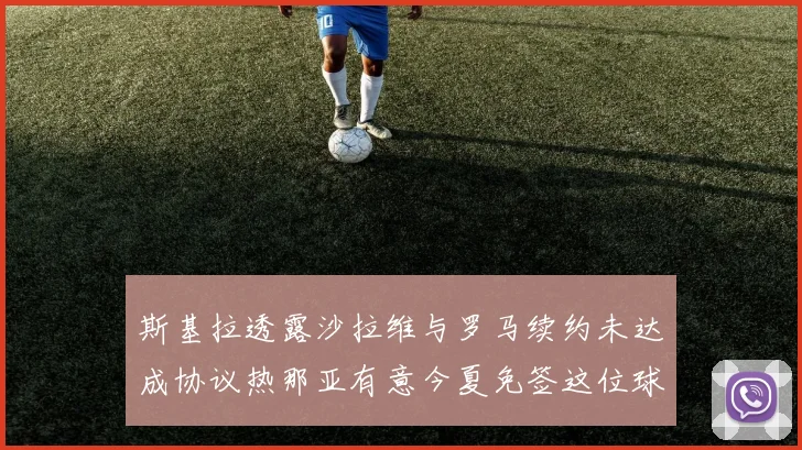 斯基拉透露沙拉维与罗马续约未达成协议热那亚有意今夏免签这位球员