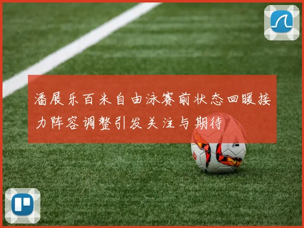 潘展乐百米自由泳赛前状态回暖接力阵容调整引发关注与期待