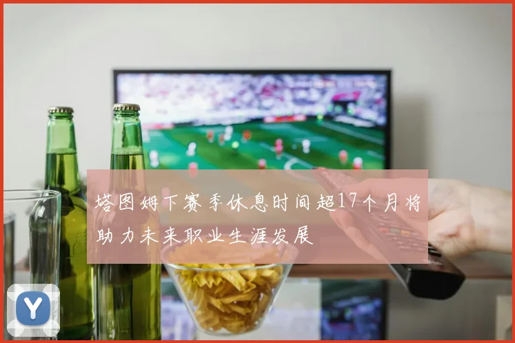 塔图姆下赛季休息时间超17个月将助力未来职业生涯发展