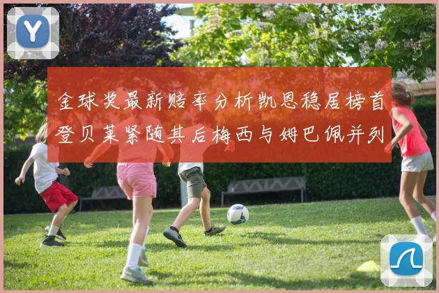 金球奖最新赔率分析凯恩稳居榜首登贝莱紧随其后梅西与姆巴佩并列第四