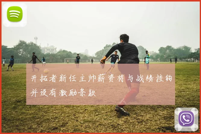 开拓者新任主帅薪资将与战绩挂钩并设有激励条款