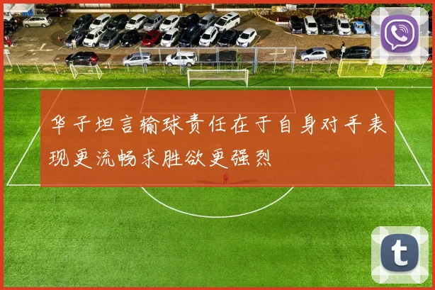华子坦言输球责任在于自身对手表现更流畅求胜欲更强烈