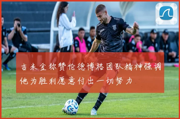 吉米金称赞伦德博格团队精神强调他为胜利愿意付出一切努力