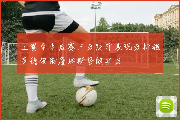 上赛季季后赛三分防守表现分析施罗德领衔詹姆斯紧随其后