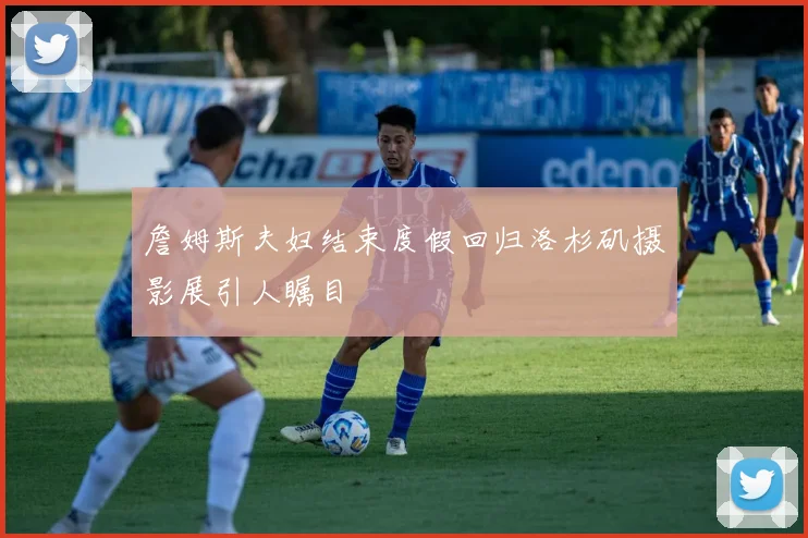 詹姆斯夫妇结束度假回归洛杉矶摄影展引人瞩目
