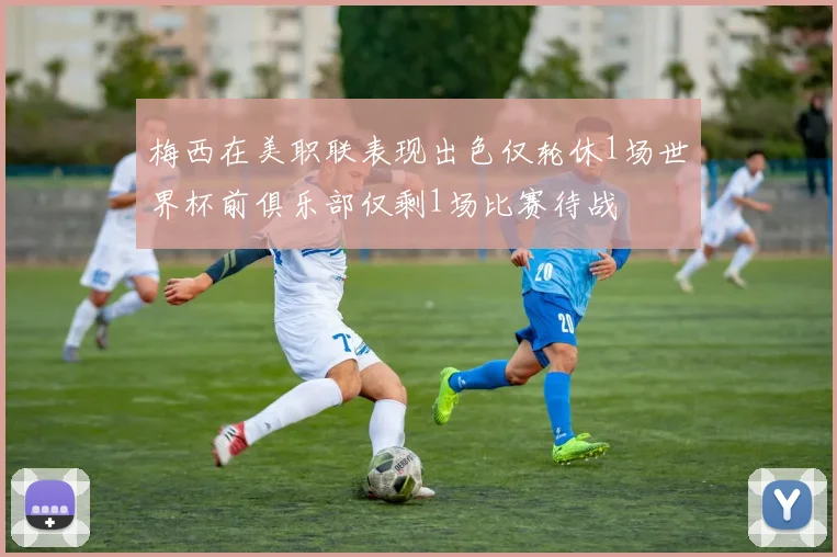 梅西在美职联表现出色仅轮休1场世界杯前俱乐部仅剩1场比赛待战