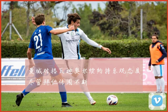 曼城对格瓦迪奥尔续约持乐观态度尽管拜仁传闻不断