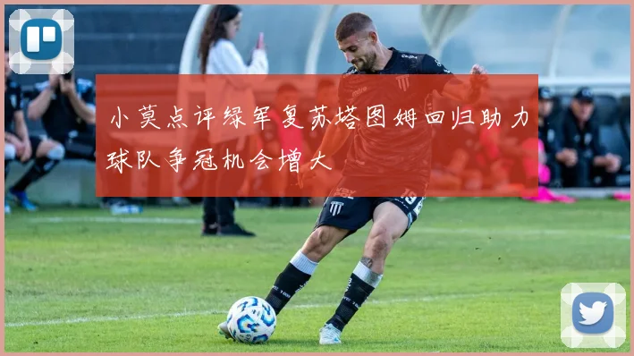 小莫点评绿军复苏塔图姆回归助力球队争冠机会增大