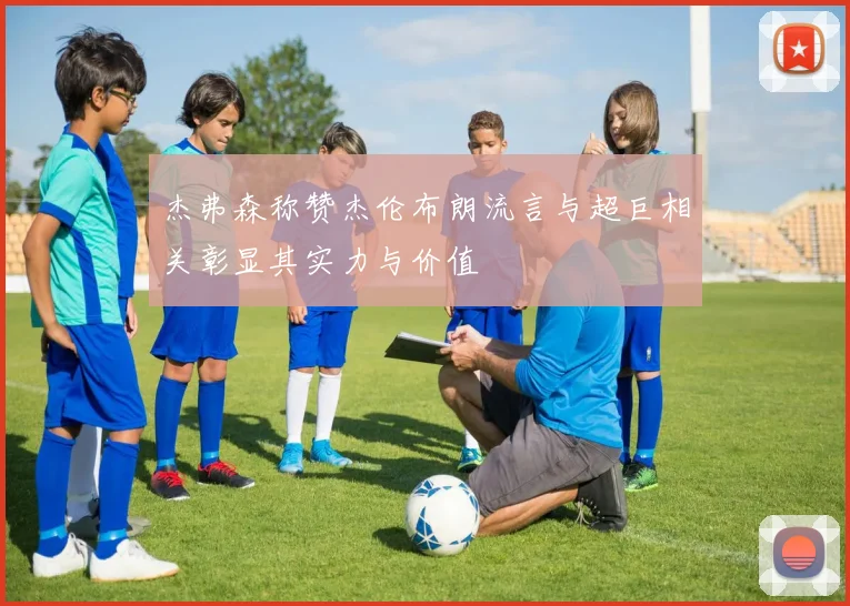 杰弗森称赞杰伦布朗流言与超巨相关彰显其实力与价值