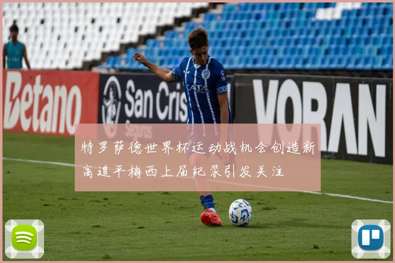 特罗萨德世界杯运动战机会创造新高追平梅西上届纪录引发关注