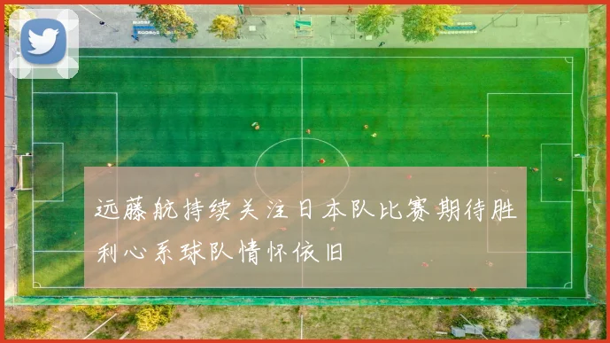 远藤航持续关注日本队比赛期待胜利心系球队情怀依旧