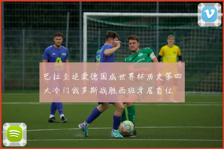 巴拉圭逆袭德国成世界杯历史第四大冷门俄罗斯战胜西班牙居首位