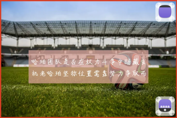 哈珀团队是否在权力斗争中暗藏玄机老哈珀坚称位置需靠努力争取而非索要
