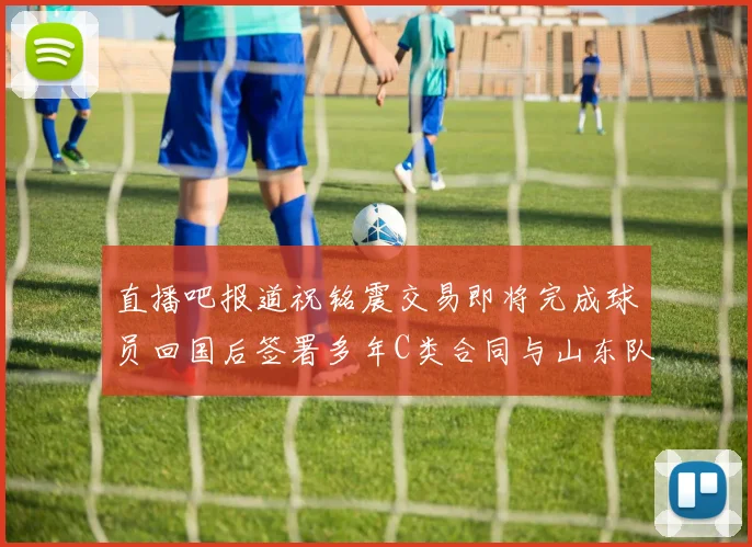 直播吧报道祝铭震交易即将完成球员回国后签署多年C类合同与山东队续约