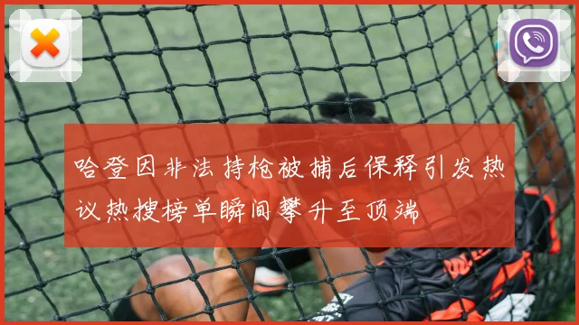 哈登因非法持枪被捕后保释引发热议热搜榜单瞬间攀升至顶端