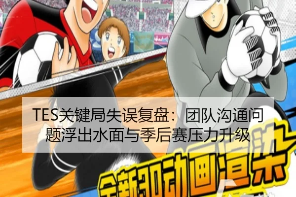 TES关键局失误复盘:团队沟通问题浮出水面与季后赛压力升级